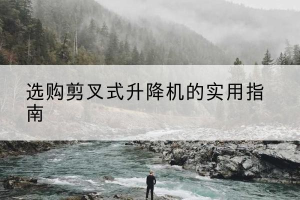 尼玛剪叉式升降机怎么选-选购剪叉式升降机的实用指南