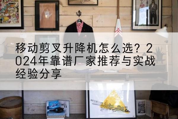 尼玛升降平台厂家推荐-移动剪叉升降机怎么选?2024年靠谱厂家推荐与实战经验分享