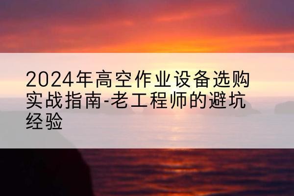 尼玛高空作业升降机厂家推荐-2024年高空作业设备选购实战指南-老工程师的避坑经验