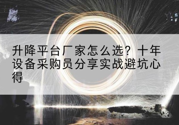 尼玛升降平台厂家-怎么选？十年设备采购员分享实战避坑心得