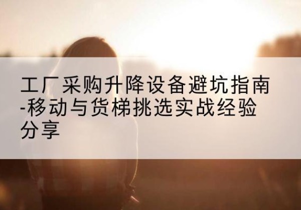 尼玛移动式升降机怎么选-工厂采购升降设备避坑指南-移动与货梯挑选实战经验分享