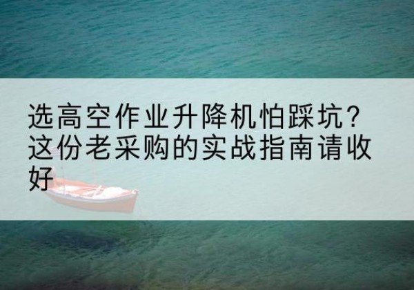 尼玛高空作业升降机厂家推荐-选高空作业升降机怕踩坑？这份老采购的实战指南请收好