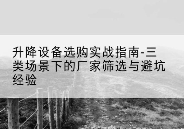尼玛移动式升降机厂家推荐-升降设备选购实战指南-三类场景下的厂家筛选与避坑经验