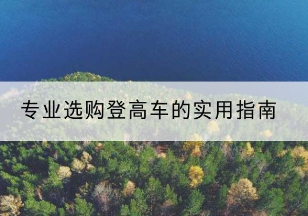尼玛电动登高车厂家推荐-专业选购登高车的实用指南