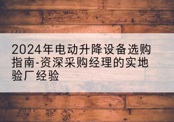 尼玛电动剪叉升降平台厂家-2024年电动升降设备选购指南-资深采购经理的实地验厂经验