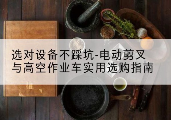 尼玛电动剪叉升降平台怎么选-选对设备不踩坑-电动剪叉与高空作业车实用选购指南