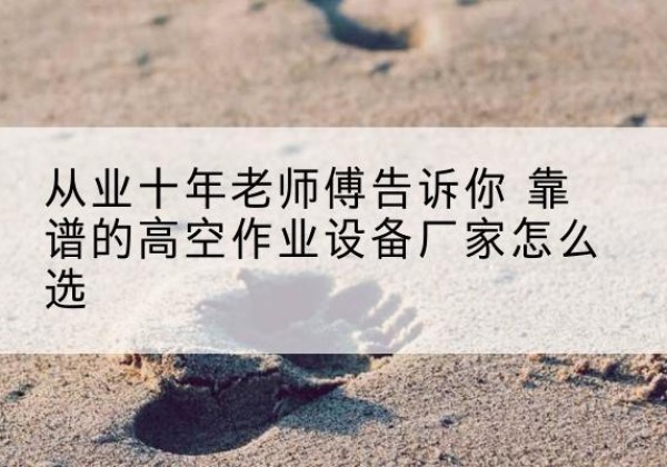 尼玛高空作业升降机厂家推荐-从业十年老师傅告诉你 靠谱的高空作业设备厂家怎么选