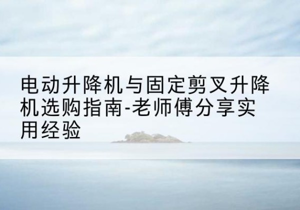 尼玛电动升降机怎么选-电动升降机与固定剪叉升降机选购指南-老师傅分享实用经验