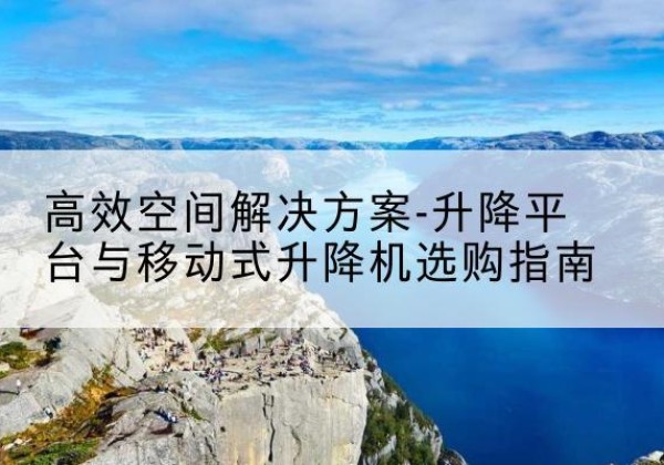 尼玛升降平台厂家-*空间解决方案-升降平台与移动式升降机选购指南