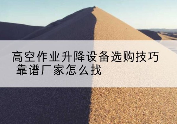 尼玛电动升降平台厂家推荐-高空作业升降设备选购技巧 靠谱厂家怎么找