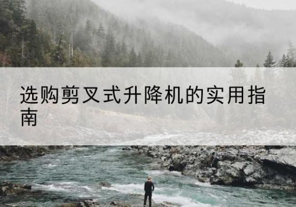 尼玛剪叉式升降机怎么选-选购剪叉式升降机的实用指南