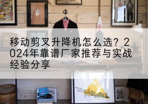 尼玛升降平台厂家推荐-移动剪叉升降机怎么选？2024年靠谱厂家推荐与实战经验分享