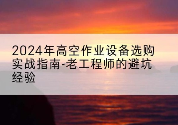 尼玛高空作业升降机厂家推荐-2024年高空作业设备选购实战指南-老工程师的避坑经验